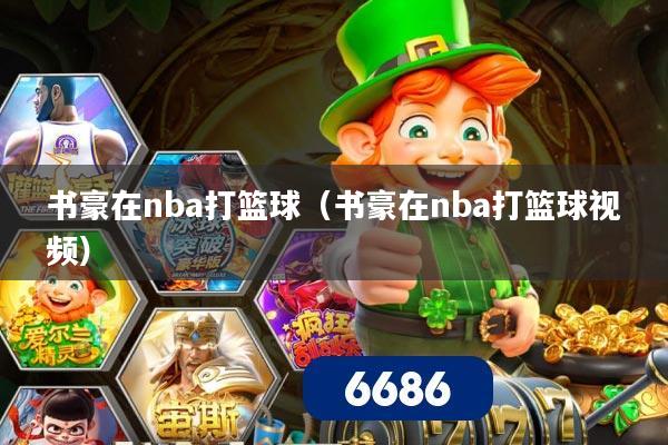 书豪在nba打篮球（书豪在nba打篮球视频）