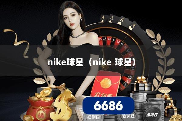 nike球星(nike 球星)