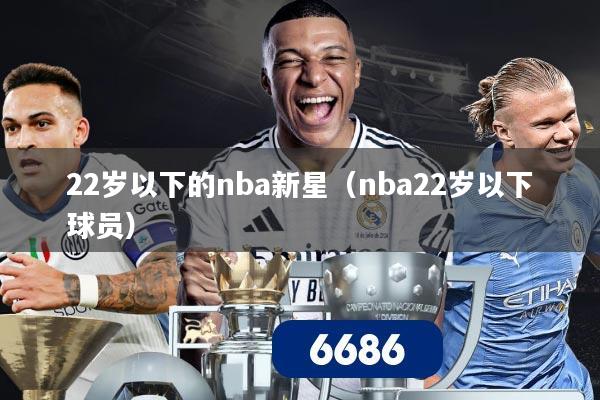 22岁以下的nba新星（nba22岁以下球员）