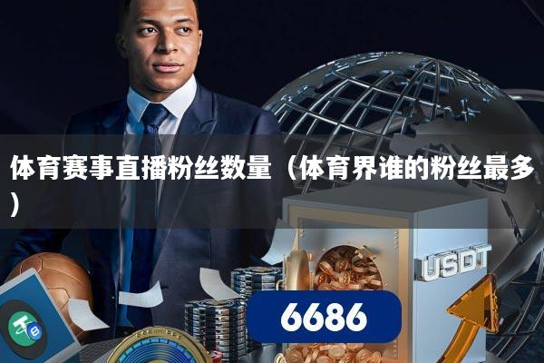 体育赛事直播粉丝数量（体育界谁的粉丝最多）