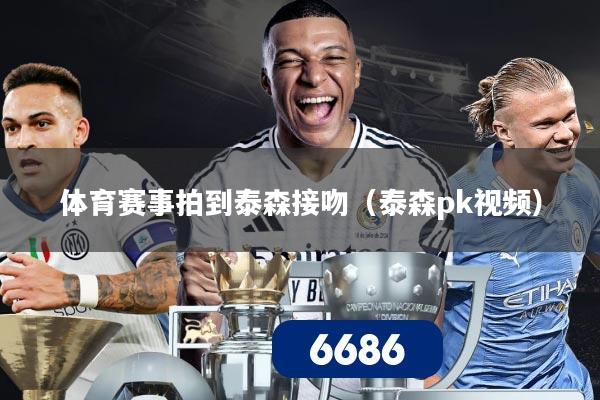 体育赛事拍到泰森接吻（泰森pk视频）