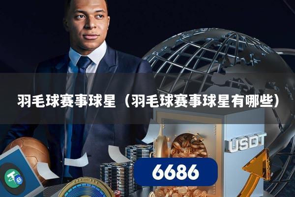 羽毛球赛事球星（羽毛球赛事球星有哪些）