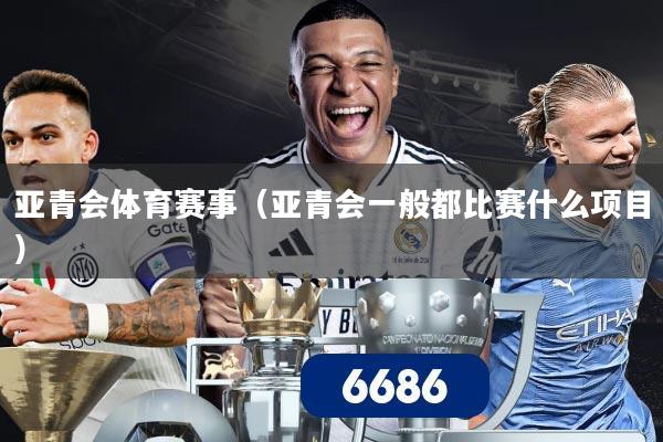 亚青会体育赛事(亚青会一般都比赛什么项目)