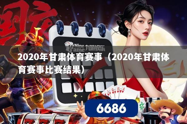 2020年甘肃体育赛事（2020年甘肃体育赛事比赛结果）
