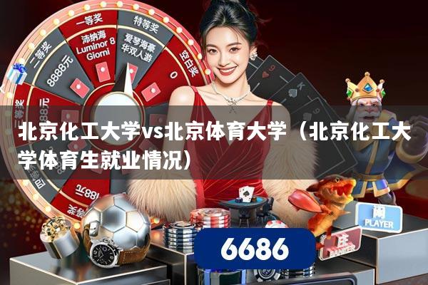 北京化工大学vs北京体育大学（北京化工大学体育生就业情况）