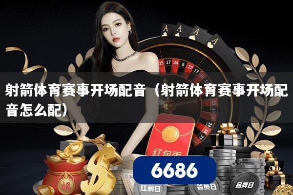射箭体育赛事开场配音（射箭体育赛事开场配音怎么配）