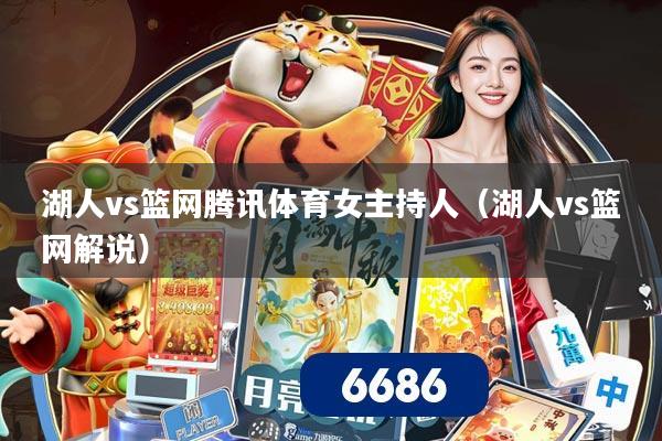 湖人vs篮网腾讯体育女主持人（湖人vs篮网解说）