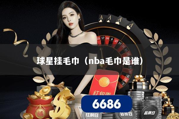 详细阅读:球星挂毛巾(nba毛巾是谁) 球星挂毛巾(nba毛巾是谁)
