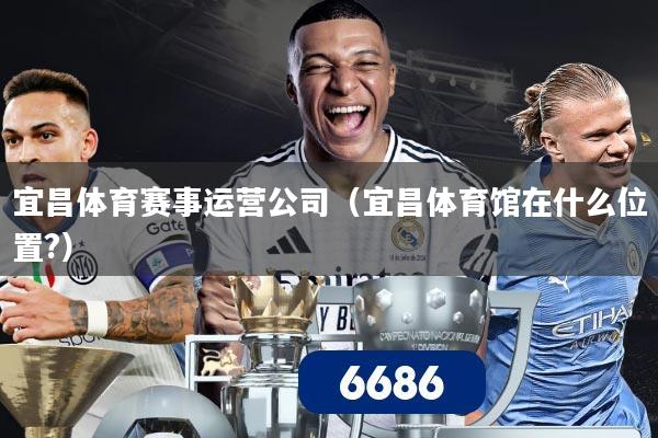 宜昌体育赛事运营公司(宜昌体育馆在什么位置?)