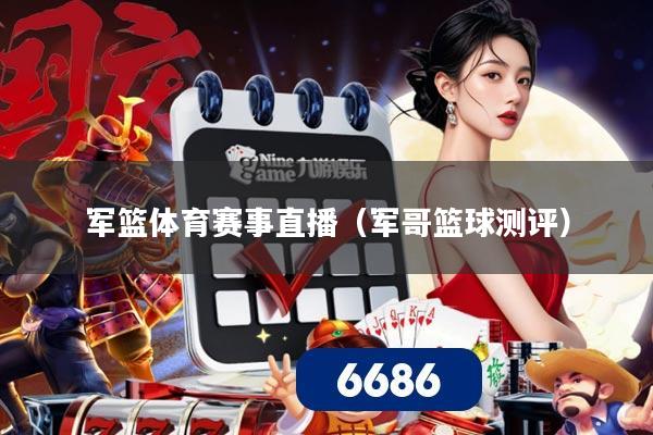 军篮体育赛事直播(军哥篮球测评)