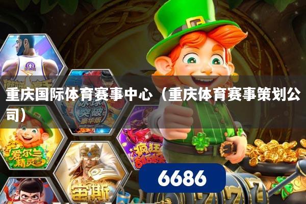 重庆国际体育赛事中心(重庆体育赛事策划公司)