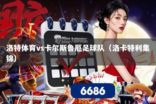 洛特体育vs卡尔斯鲁厄足球队(洛卡特利集锦)