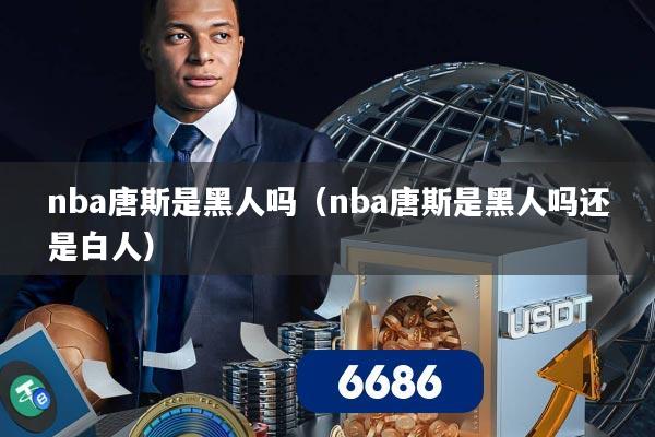 nba唐斯是黑人吗（nba唐斯是黑人吗还是白人）