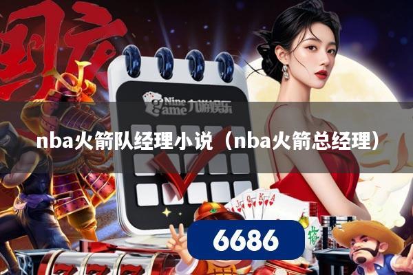 nba火箭队经理小说(nba火箭总经理)