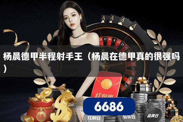 杨晨德甲半程射手王(杨晨在德甲真的很强吗)