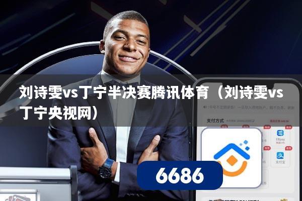 刘诗雯vs丁宁半决赛腾讯体育(刘诗雯vs丁宁央视网)