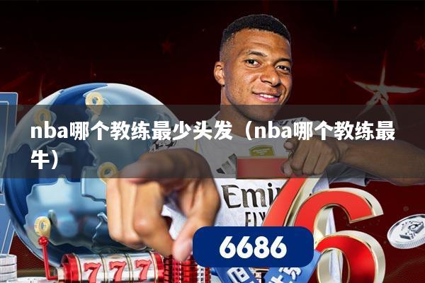 nba哪个教练最少头发(nba哪个教练最牛)