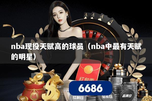 nba现役天赋高的球员(nba中最有天赋的明星)