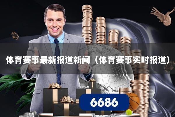 体育赛事最新报道新闻(体育赛事实时报道)