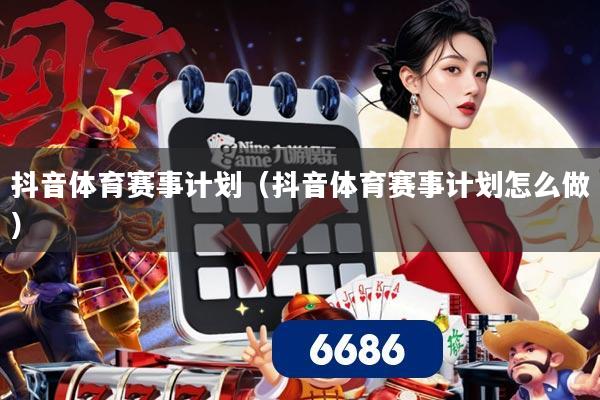 抖音体育赛事计划(抖音体育赛事计划怎么做)