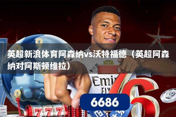 英超新浪体育阿森纳vs沃特福德(英超阿森纳对阿斯顿维拉)