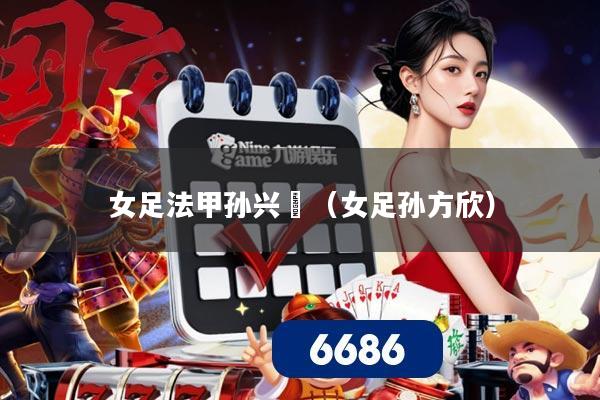 女足法甲孙兴慜(女足孙方欣)