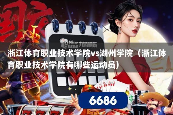 浙江体育职业技术学院vs湖州学院(浙江体育职业技术学院有哪些运动员)