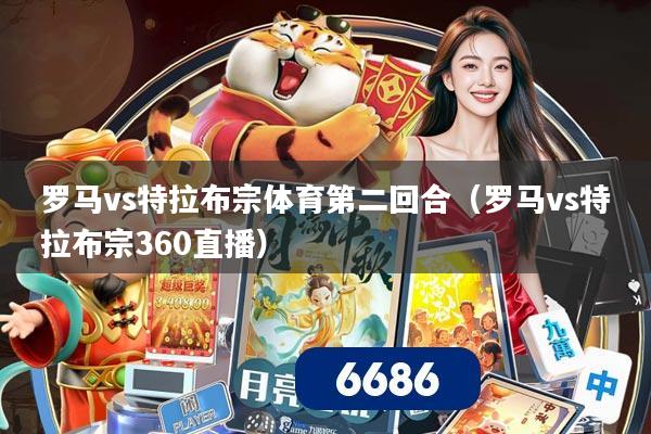 罗马vs特拉布宗体育第二回合(罗马vs特拉布宗360直播)