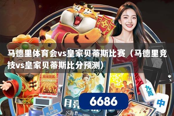 马德里体育会vs皇家贝蒂斯比赛(马德里竞技vs皇家贝蒂斯比分预测)