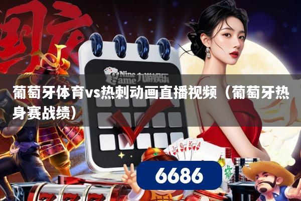 葡萄牙体育vs热刺动画直播视频(葡萄牙热身赛战绩)