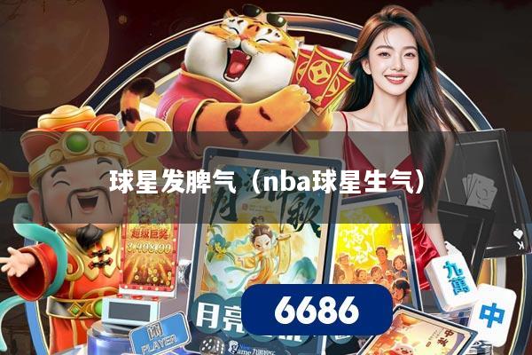 球星发脾气(nba球星生气)