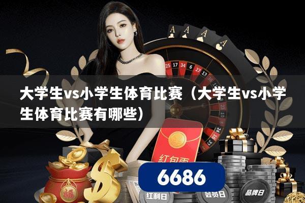 大学生vs小学生体育比赛(大学生vs小学生体育比赛有哪些)